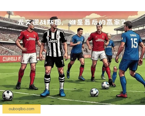 尤文图斯迎战巴萨：欧冠巅峰对决谁能笑到最后